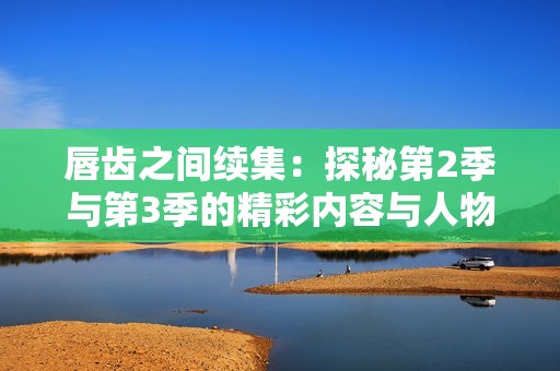 唇齿之间续集：探秘第2季与第3季的精彩内容与人物关系