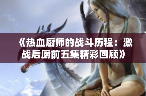 《热血厨师的战斗历程：激战后厨前五集精彩回顾》
