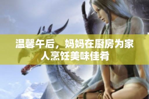 温馨午后，妈妈在厨房为家人烹饪美味佳肴