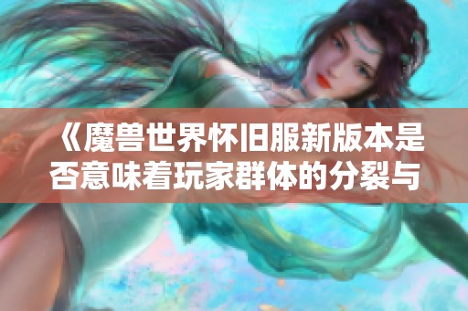 《魔兽世界怀旧服新版本是否意味着玩家群体的分裂与发展》