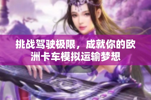 挑战驾驶极限，成就你的欧洲卡车模拟运输梦想