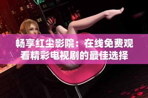 畅享红尘影院：在线免费观看精彩电视剧的最佳选择