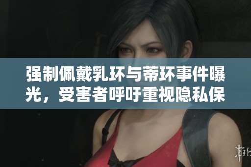 强制佩戴乳环与蒂环事件曝光，受害者呼吁重视隐私保护