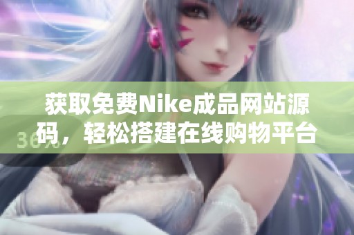 获取免费Nike成品网站源码，轻松搭建在线购物平台技巧分享