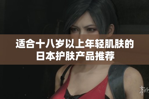 适合十八岁以上年轻肌肤的日本护肤产品推荐