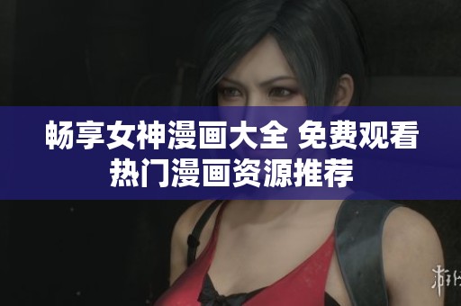 畅享女神漫画大全 免费观看热门漫画资源推荐