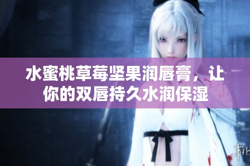 水蜜桃草莓坚果润唇膏，让你的双唇持久水润保湿