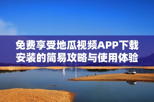 免费享受地瓜视频APP下载安装的简易攻略与使用体验分享