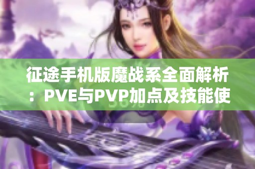 征途手机版魔战系全面解析：PVE与PVP加点及技能使用策略