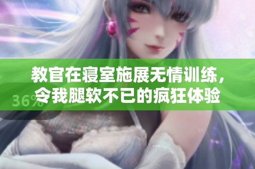 教官在寝室施展无情训练，令我腿软不已的疯狂体验