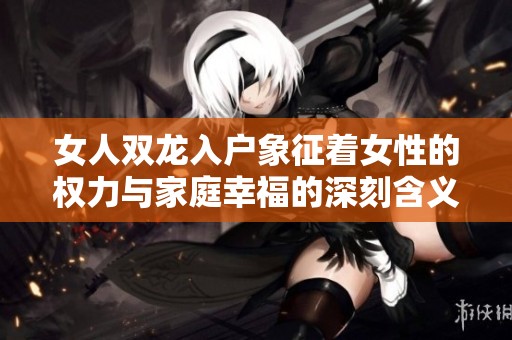 女人双龙入户象征着女性的权力与家庭幸福的深刻含义