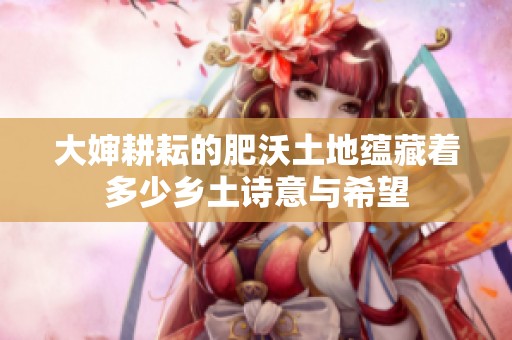 大婶耕耘的肥沃土地蕴藏着多少乡土诗意与希望