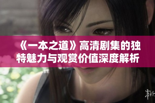 《一本之道》高清剧集的独特魅力与观赏价值深度解析