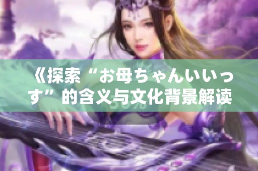 《探索“お母ちゃんいいっす”的含义与文化背景解读》