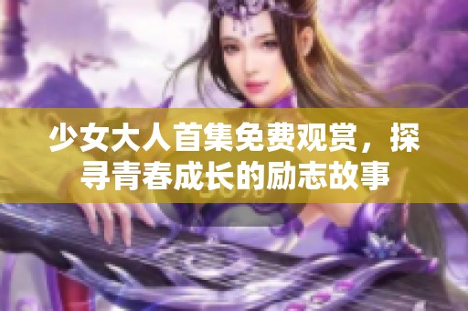 少女大人首集免费观赏，探寻青春成长的励志故事
