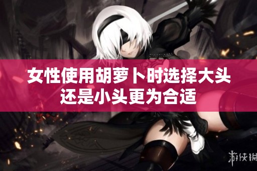 女性使用胡萝卜时选择大头还是小头更为合适