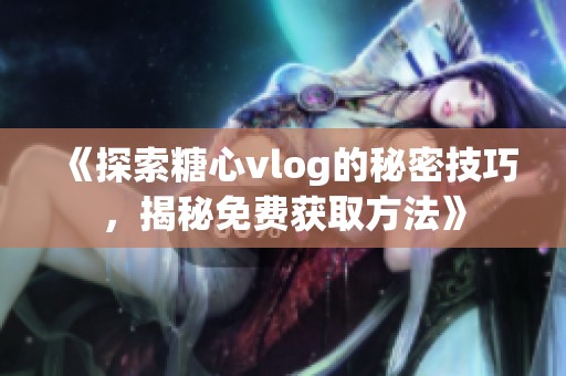 《探索糖心vlog的秘密技巧，揭秘免费获取方法》
