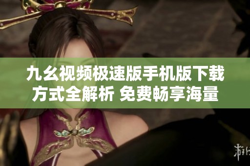 九幺视频极速版手机版下载方式全解析 免费畅享海量短视频内容