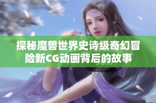 探秘魔兽世界史诗级奇幻冒险新CG动画背后的故事