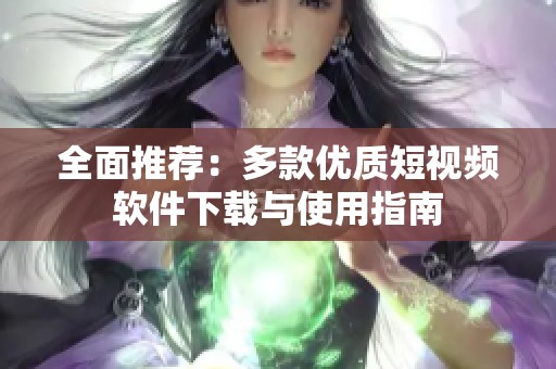 全面推荐：多款优质短视频软件下载与使用指南