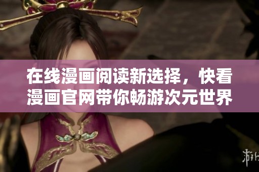 在线漫画阅读新选择，快看漫画官网带你畅游次元世界