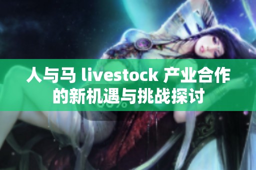 人与马 livestock 产业合作的新机遇与挑战探讨