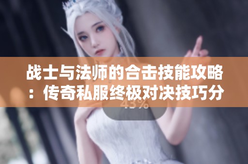 战士与法师的合击技能攻略：传奇私服终极对决技巧分享