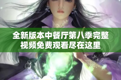 全新版本中餐厅第八季完整视频免费观看尽在这里