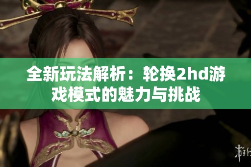 全新玩法解析：轮换2hd游戏模式的魅力与挑战