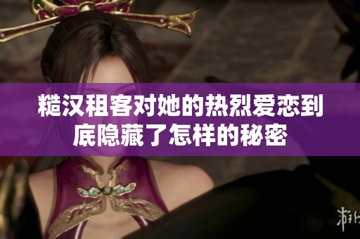 糙汉租客对她的热烈爱恋到底隐藏了怎样的秘密