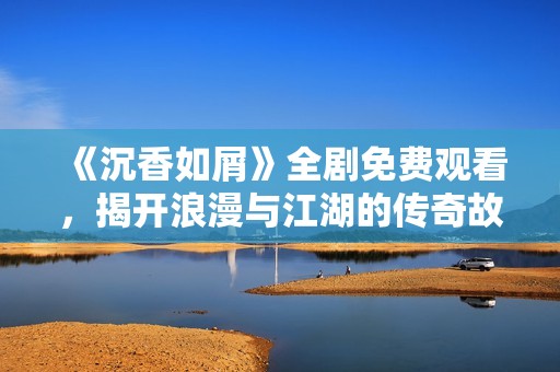 《沉香如屑》全剧免费观看，揭开浪漫与江湖的传奇故事