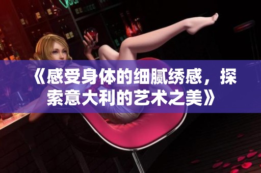《感受身体的细腻绣感，探索意大利的艺术之美》