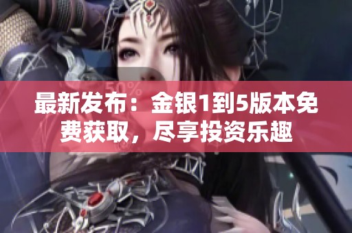 最新发布：金银1到5版本免费获取，尽享投资乐趣