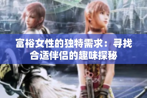 富裕女性的独特需求：寻找合适伴侣的趣味探秘