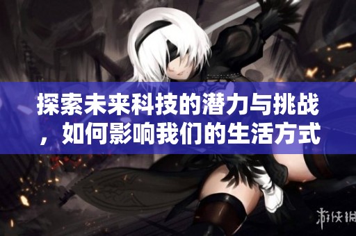 探索未来科技的潜力与挑战，如何影响我们的生活方式