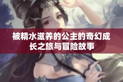 被精水滋养的公主的奇幻成长之旅与冒险故事