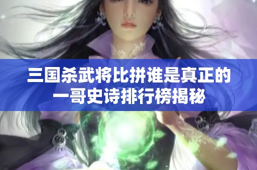 三国杀武将比拼谁是真正的一哥史诗排行榜揭秘