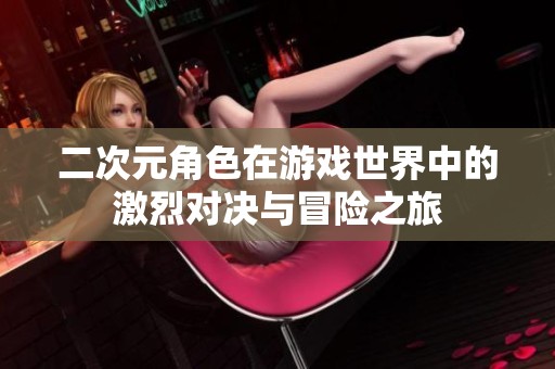 二次元角色在游戏世界中的激烈对决与冒险之旅