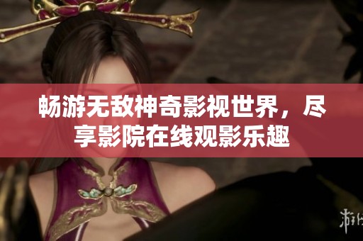 畅游无敌神奇影视世界，尽享影院在线观影乐趣
