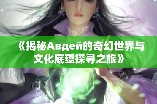 《揭秘Авдей的奇幻世界与文化底蕴探寻之旅》