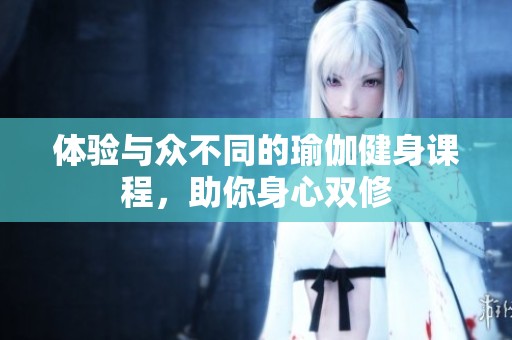 体验与众不同的瑜伽健身课程，助你身心双修