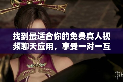 找到最适合你的免费真人视频聊天应用，享受一对一互动乐趣