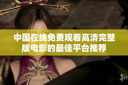 中国在线免费观看高清完整版电影的最佳平台推荐