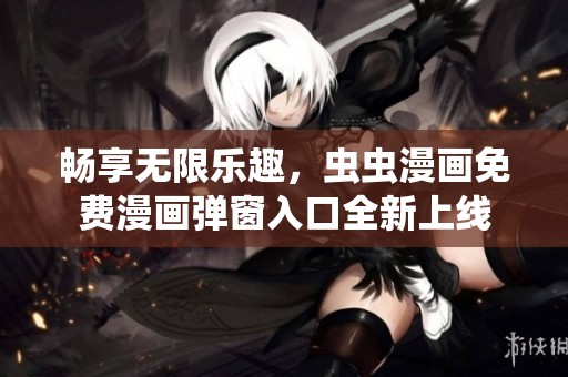 畅享无限乐趣，虫虫漫画免费漫画弹窗入口全新上线