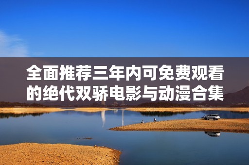 全面推荐三年内可免费观看的绝代双骄电影与动漫合集