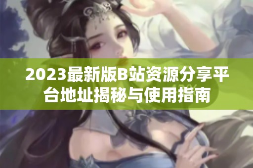2023最新版B站资源分享平台地址揭秘与使用指南