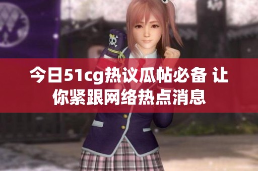 今日51cg热议瓜帖必备 让你紧跟网络热点消息