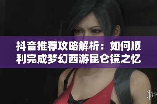 抖音推荐攻略解析：如何顺利完成梦幻西游昆仑镜之忆任务