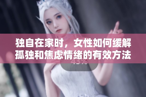 独自在家时，女性如何缓解孤独和焦虑情绪的有效方法