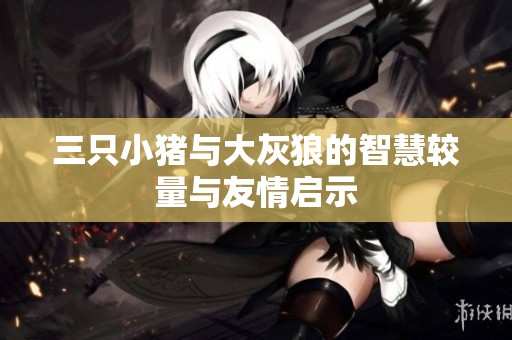 三只小猪与大灰狼的智慧较量与友情启示